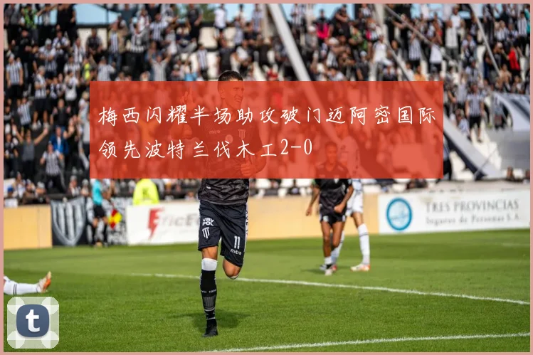 梅西闪耀半场助攻破门迈阿密国际领先波特兰伐木工2-0