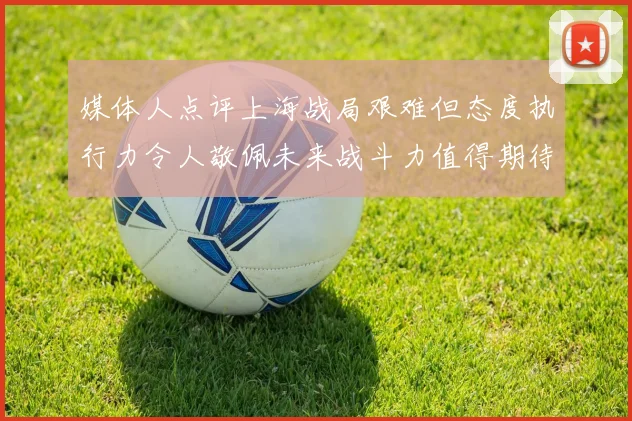 媒体人点评上海战局艰难但态度执行力令人敬佩未来战斗力值得期待