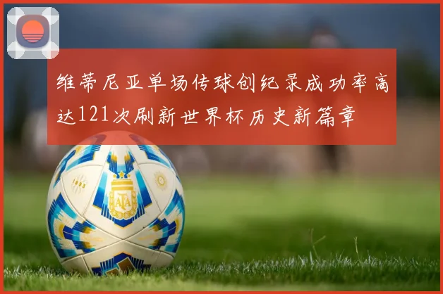 维蒂尼亚单场传球创纪录成功率高达121次刷新世界杯历史新篇章