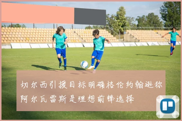 切尔西引援目标明确格伦约翰逊称阿尔瓦雷斯是理想前锋选择