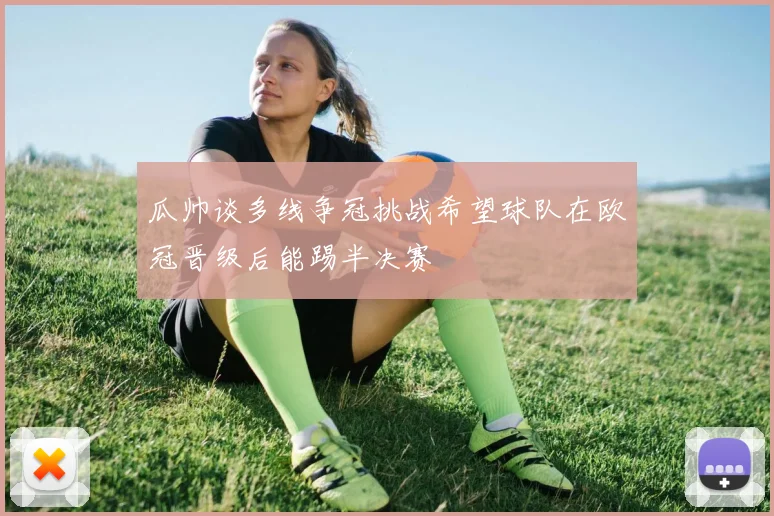 瓜帅谈多线争冠挑战希望球队在欧冠晋级后能踢半决赛