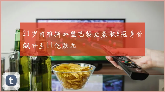 21岁内维斯加盟巴黎后豪取8冠身价飙升至11亿欧元