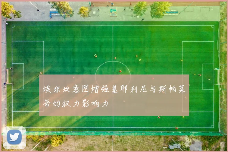埃尔坎意图增强基耶利尼与斯帕莱蒂的权力影响力
