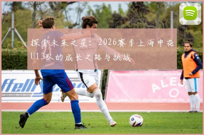 探索未来之星：2026赛季上海申花U13队的成长之路与挑战