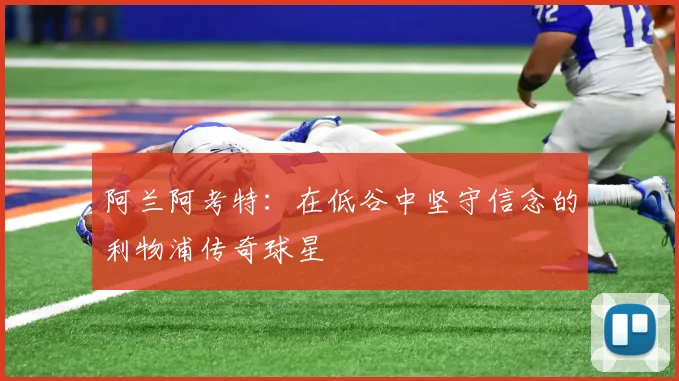 阿兰阿考特：在低谷中坚守信念的利物浦传奇球星