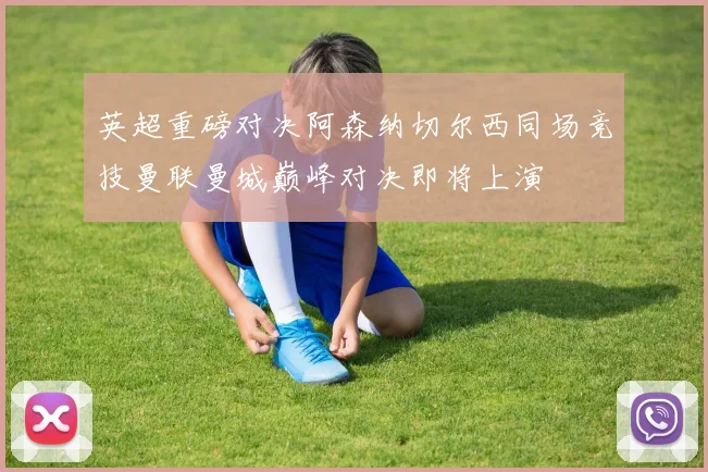 英超重磅对决阿森纳切尔西同场竞技曼联曼城巅峰对决即将上演