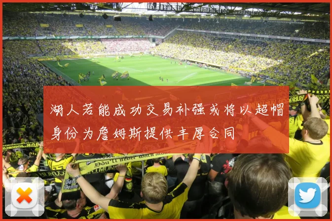 湖人若能成功交易补强或将以超帽身份为詹姆斯提供丰厚合同