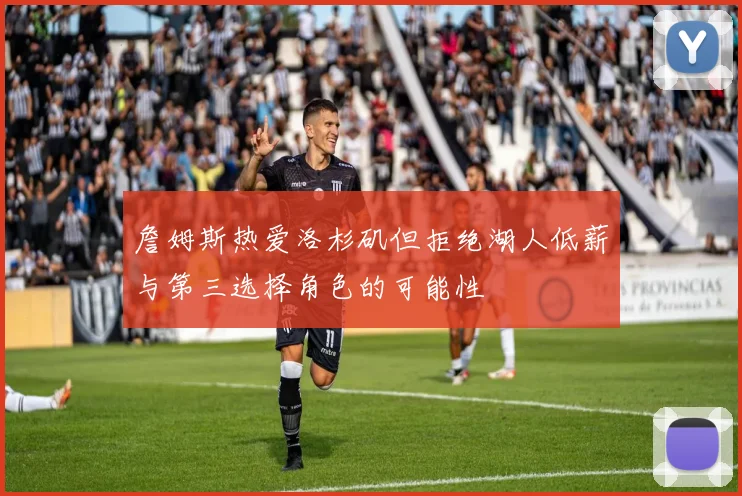 詹姆斯热爱洛杉矶但拒绝湖人低薪与第三选择角色的可能性